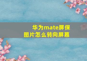 华为mate屏保图片怎么转向屏幕