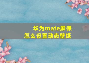 华为mate屏保怎么设置动态壁纸