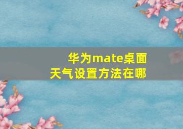 华为mate桌面天气设置方法在哪