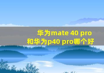 华为mate 40 pro和华为p40 pro哪个好