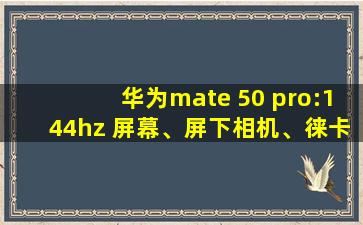 华为mate 50 pro:144hz 屏幕、屏下相机、徕卡五摄