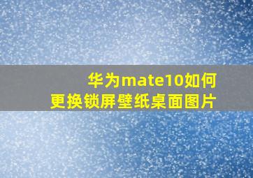 华为mate10如何更换锁屏壁纸桌面图片