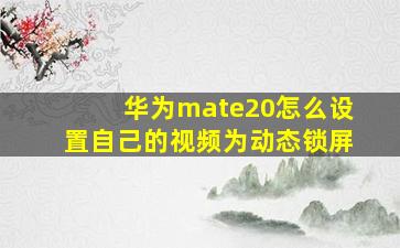 华为mate20怎么设置自己的视频为动态锁屏