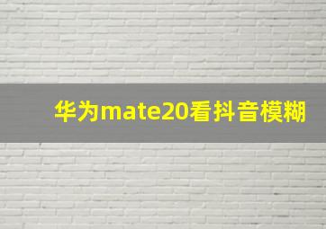 华为mate20看抖音模糊