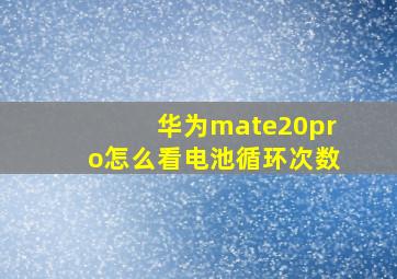 华为mate20pro怎么看电池循环次数