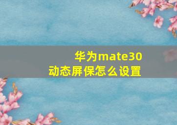 华为mate30动态屏保怎么设置