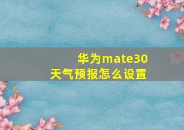 华为mate30天气预报怎么设置