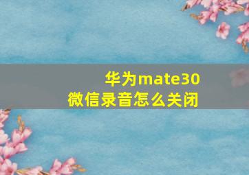 华为mate30微信录音怎么关闭