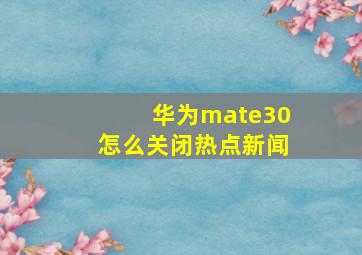 华为mate30怎么关闭热点新闻