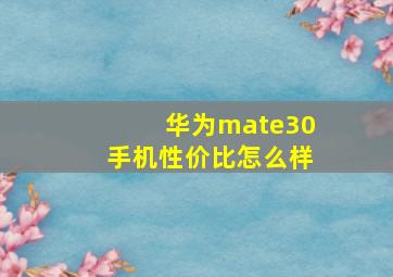 华为mate30手机性价比怎么样