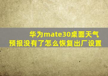 华为mate30桌面天气预报没有了怎么恢复出厂设置