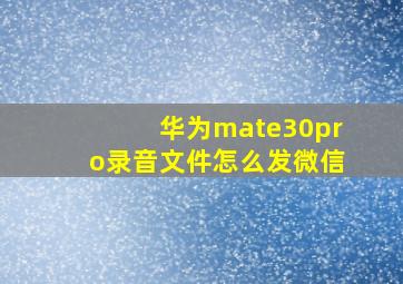 华为mate30pro录音文件怎么发微信