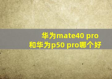 华为mate40 pro和华为p50 pro哪个好