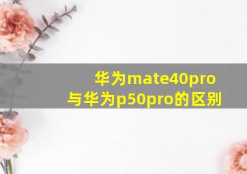 华为mate40pro与华为p50pro的区别