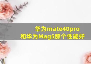 华为mate40pro和华为Mag5那个性能好