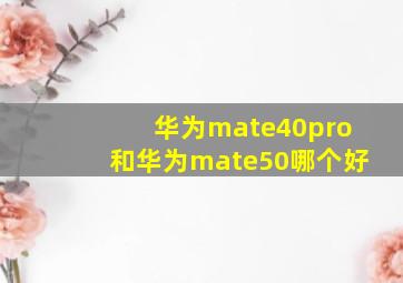 华为mate40pro和华为mate50哪个好