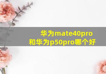 华为mate40pro和华为p50pro哪个好