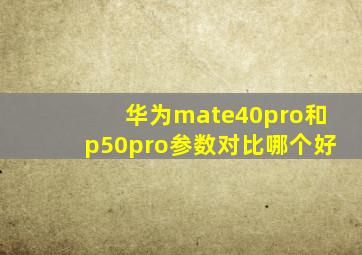 华为mate40pro和p50pro参数对比哪个好