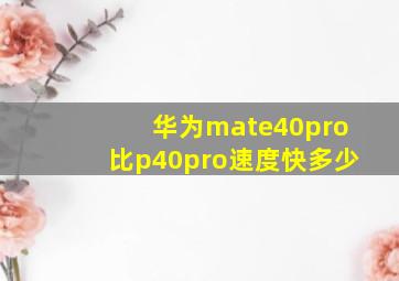 华为mate40pro比p40pro速度快多少