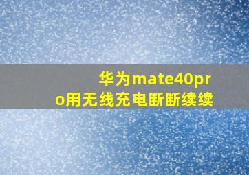 华为mate40pro用无线充电断断续续