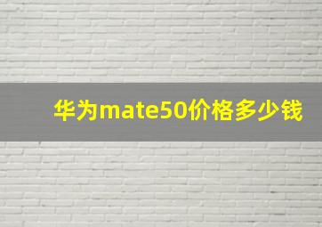 华为mate50价格多少钱