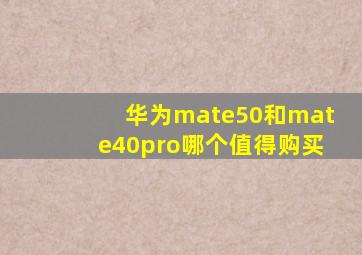 华为mate50和mate40pro哪个值得购买