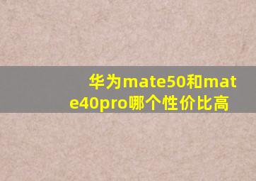 华为mate50和mate40pro哪个性价比高