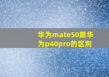 华为mate50跟华为p40pro的区别