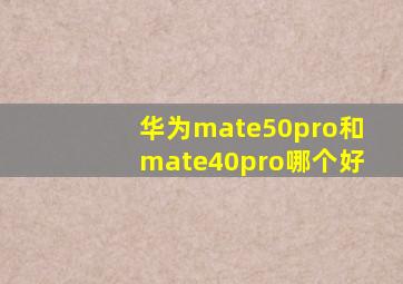 华为mate50pro和mate40pro哪个好