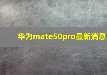 华为mate50pro最新消息