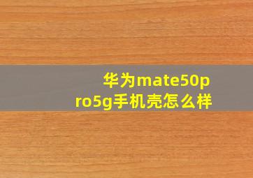 华为mate50pro5g手机壳怎么样