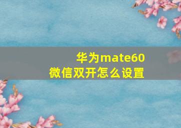 华为mate60微信双开怎么设置