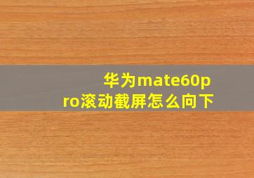 华为mate60pro滚动截屏怎么向下