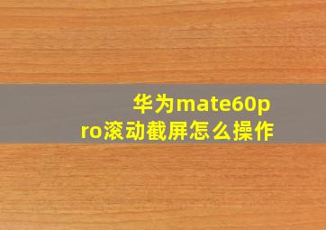 华为mate60pro滚动截屏怎么操作