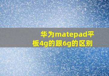 华为matepad平板4g的跟6g的区别