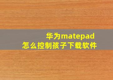 华为matepad怎么控制孩子下载软件