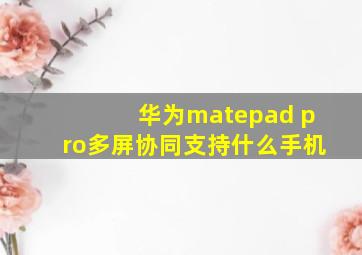 华为matepad pro多屏协同支持什么手机