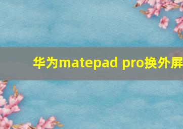 华为matepad pro换外屏