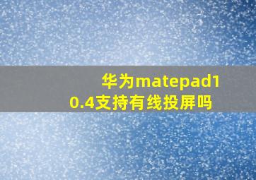 华为matepad10.4支持有线投屏吗