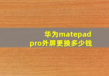 华为matepadpro外屏更换多少钱