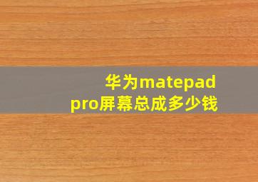 华为matepadpro屏幕总成多少钱