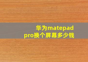 华为matepadpro换个屏幕多少钱