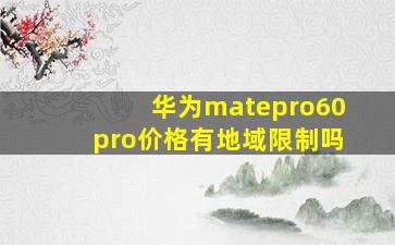 华为matepro60pro价格有地域限制吗