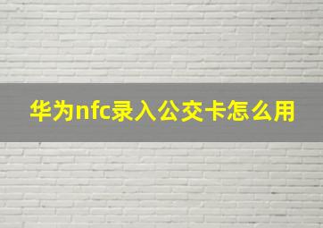 华为nfc录入公交卡怎么用