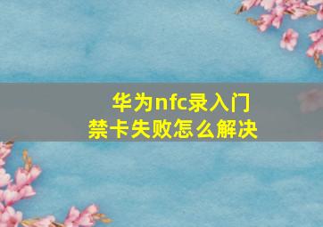 华为nfc录入门禁卡失败怎么解决