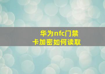 华为nfc门禁卡加密如何读取