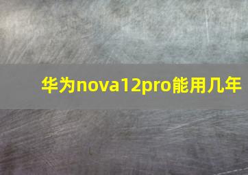 华为nova12pro能用几年