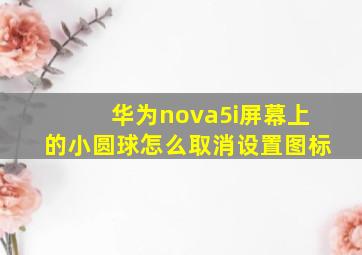 华为nova5i屏幕上的小圆球怎么取消设置图标