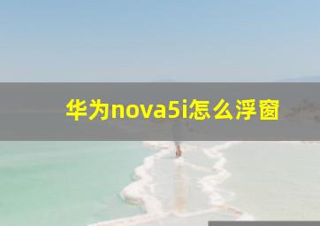 华为nova5i怎么浮窗