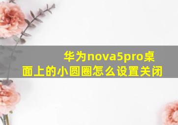 华为nova5pro桌面上的小圆圈怎么设置关闭